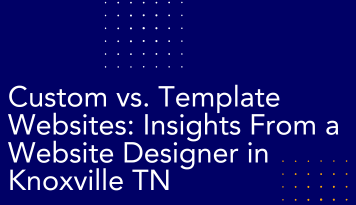 Custom vs. Template Websites: Insights From a Website Designer in Knoxville TN