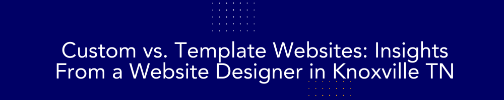 Custom vs. Template Websites: Insights From a Website Designer in Knoxville TN