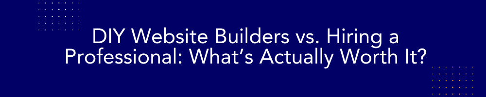 DIY Website Builders vs. Hiring a Professional: What’s Actually Worth It?