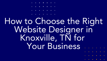 How to Choose the Right Website Designer in Knoxville, TN for Your Business