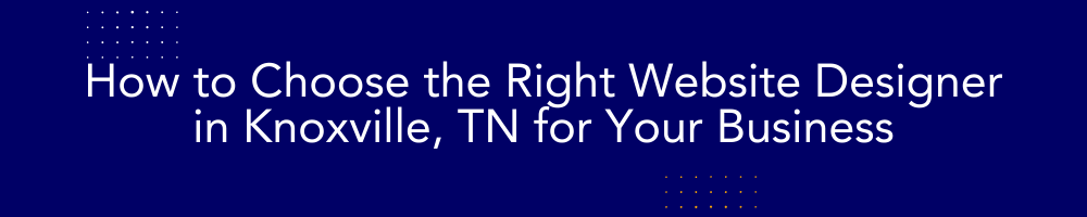How to Choose the Right Website Designer in Knoxville, TN for Your Business