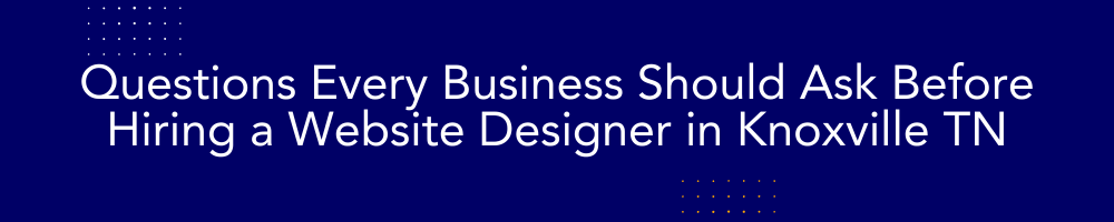 Questions Every Business Should Ask Before Hiring a Website Designer in Knoxville TN