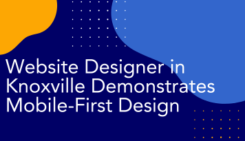Website Designer in Knoxville Demonstrates Mobile-First Design: Capturing Clients on Every Device