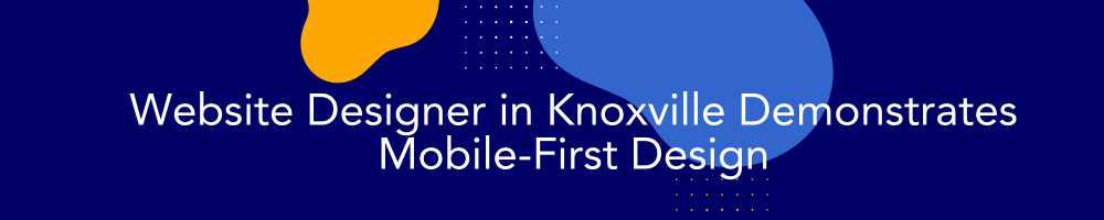 Website Designer in Knoxville Demonstrates Mobile-First Design: Capturing Clients on Every Device